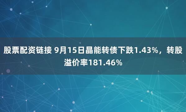 股票配资链接 9月15日晶能转债下跌1.43%，转股溢价率181.46%