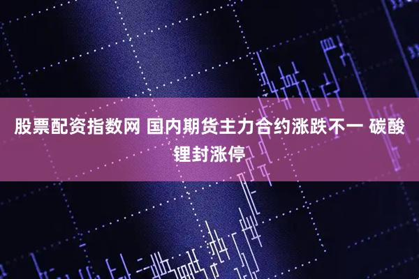 股票配资指数网 国内期货主力合约涨跌不一 碳酸锂封涨停