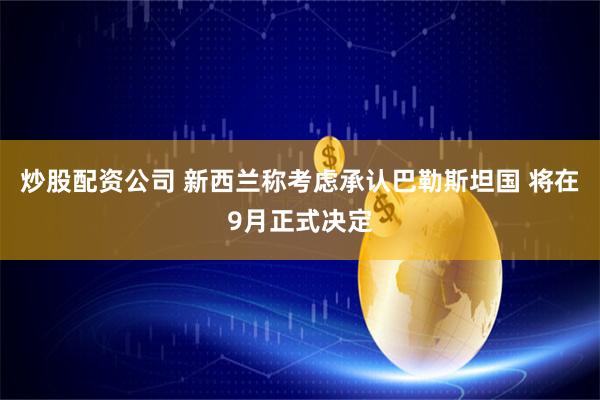 炒股配资公司 新西兰称考虑承认巴勒斯坦国 将在9月正式决定