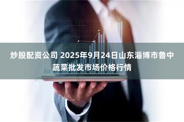 炒股配资公司 2025年9月24日山东淄博市鲁中蔬菜批发市场价格行情