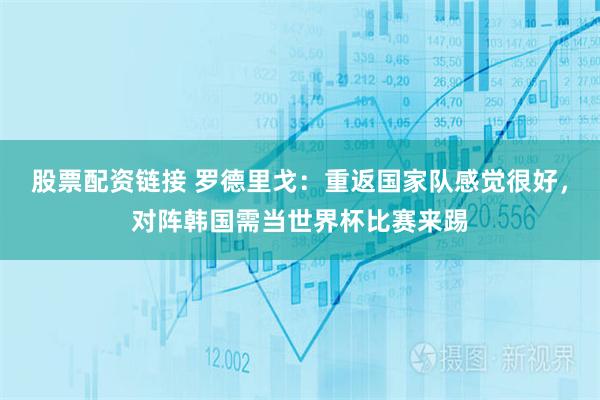 股票配资链接 罗德里戈：重返国家队感觉很好，对阵韩国需当世界杯比赛来踢