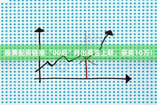 股票配资链接 “00后”对出莫言上联，获奖10万！