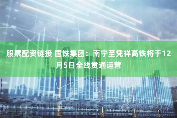 股票配资链接 国铁集团：南宁至凭祥高铁将于12月5日全线贯通运营