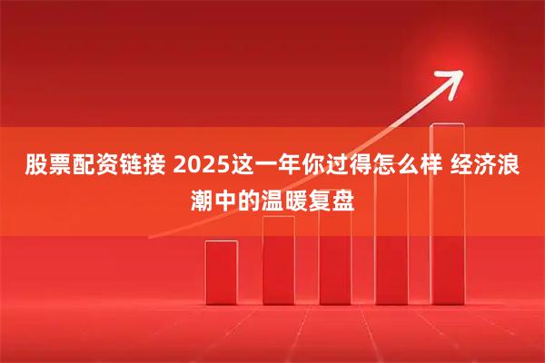 股票配资链接 2025这一年你过得怎么样 经济浪潮中的温暖复盘