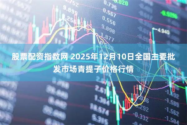 股票配资指数网 2025年12月10日全国主要批发市场青提子价格行情