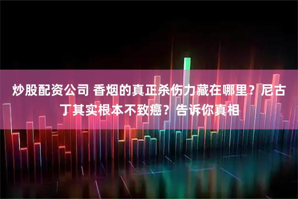 炒股配资公司 香烟的真正杀伤力藏在哪里？尼古丁其实根本不致癌？告诉你真相