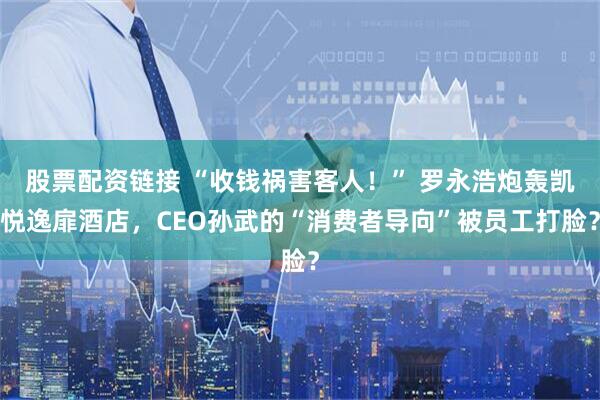 股票配资链接 “收钱祸害客人！” 罗永浩炮轰凯悦逸扉酒店，CEO孙武的“消费者导向”被员工打脸？