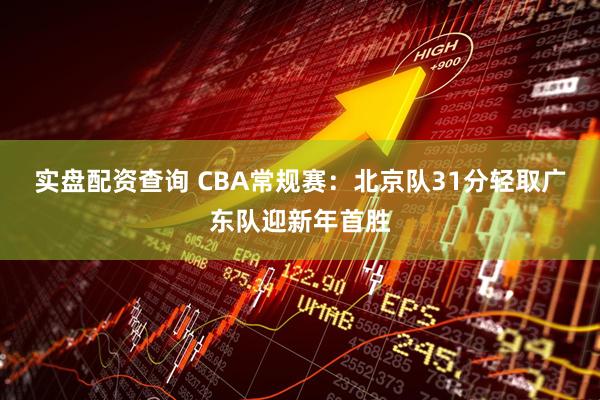 实盘配资查询 CBA常规赛：北京队31分轻取广东队迎新年首胜