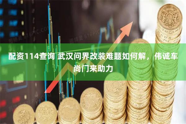 配资114查询 武汉问界改装难题如何解，伟诚车尚门来助力