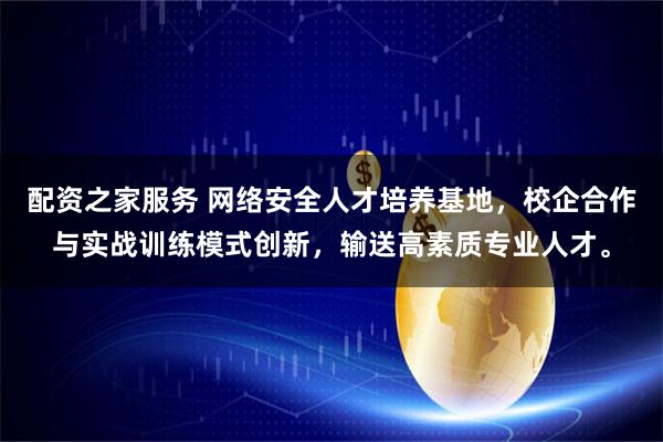 配资之家服务 网络安全人才培养基地，校企合作与实战训练模式创新，输送高素质专业人才。