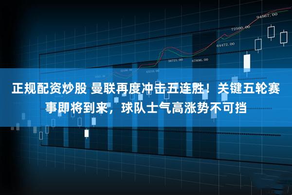 正规配资炒股 曼联再度冲击五连胜！关键五轮赛事即将到来，球队士气高涨势不可挡