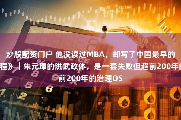 炒股配资门户 他没读过MBA，却写了中国最早的《公司章程》｜朱元璋的洪武政体，是一套失败但超前200年的治理OS