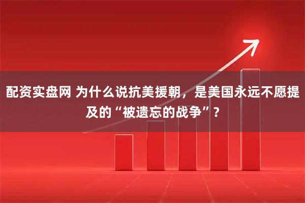 配资实盘网 为什么说抗美援朝，是美国永远不愿提及的“被遗忘的战争”？