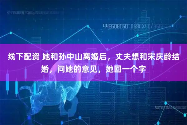 线下配资 她和孙中山离婚后，丈夫想和宋庆龄结婚，问她的意见，她回一个字