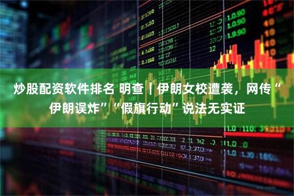 炒股配资软件排名 明查｜伊朗女校遭袭，网传“伊朗误炸”“假旗行动”说法无实证