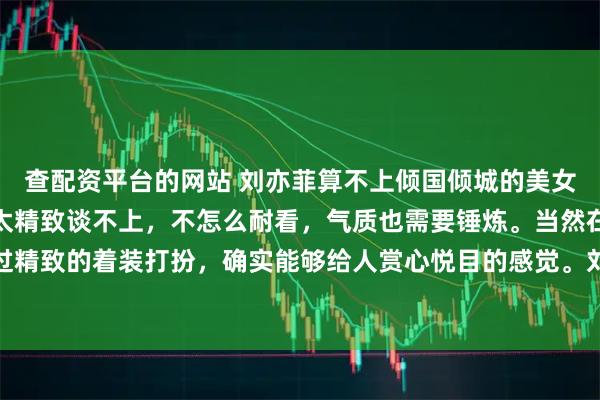 查配资平台的网站 刘亦菲算不上倾国倾城的美女，属于乍一看还可以，太精致谈不上，不怎么耐看，气质也需要锤炼。当然在美颜的状态下，再通过精致的着装打扮，确实能够给人赏心悦目的感觉。刘亦菲体形属于溜肩膀，这一点却很符合古代美人的特征。