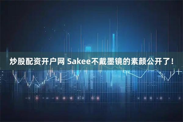 炒股配资开户网 Sakee不戴墨镜的素颜公开了！