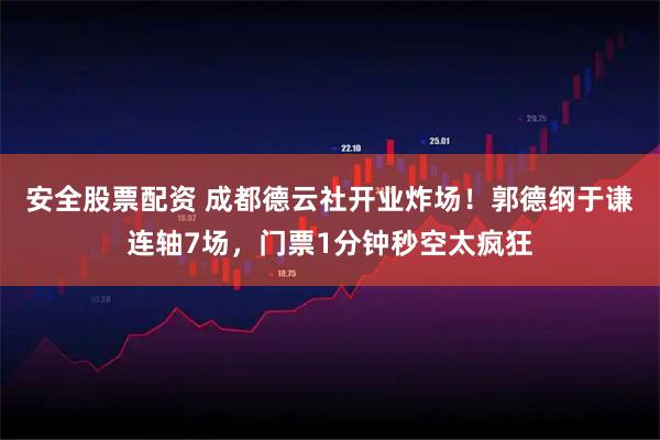 安全股票配资 成都德云社开业炸场！郭德纲于谦连轴7场，门票1分钟秒空太疯狂