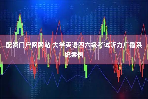 配资门户网网站 大学英语四六级考试听力广播系统案例