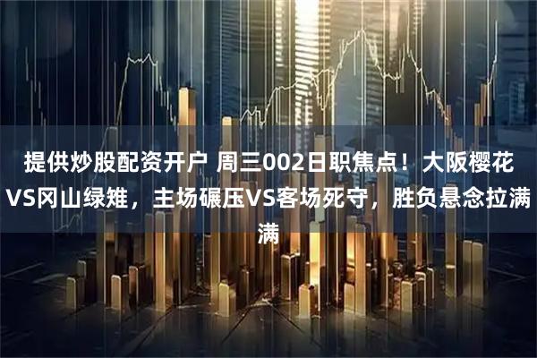 提供炒股配资开户 周三002日职焦点！大阪樱花VS冈山绿雉，主场碾压VS客场死守，胜负悬念拉满