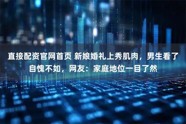 直接配资官网首页 新娘婚礼上秀肌肉，男生看了自愧不如，网友：家庭地位一目了然