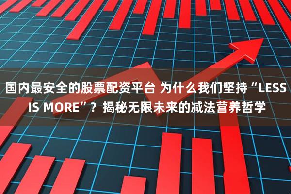 国内最安全的股票配资平台 为什么我们坚持“LESS IS MORE”？揭秘无限未来的减法营养哲学