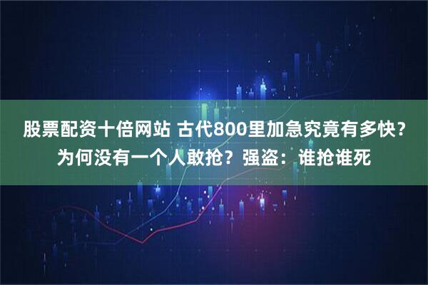 股票配资十倍网站 古代800里加急究竟有多快？为何没有一个人敢抢？强盗：谁抢谁死